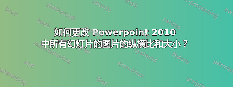 如何更改 Powerpoint 2010 中所有幻灯片的图片的纵横比和大小？