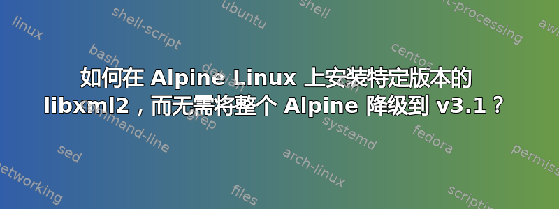 如何在 Alpine Linux 上安装特定版本的 libxml2，而无需将整个 Alpine 降级到 v3.1？