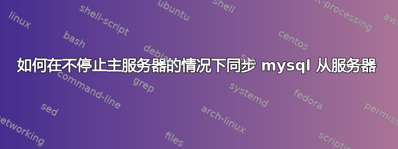 如何在不停止主服务器的情况下同步 mysql 从服务器