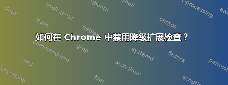 如何在 Chrome 中禁用降级扩展检查？