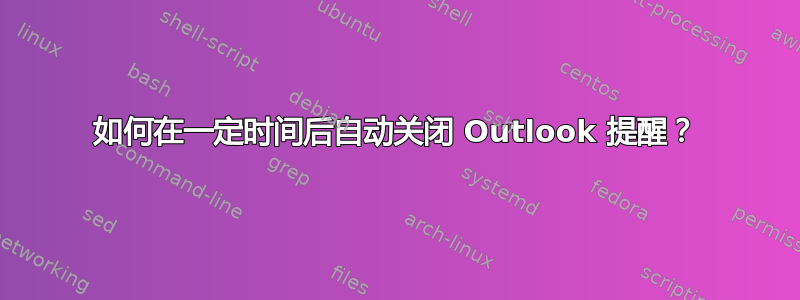 如何在一定时间后自动关闭 Outlook 提醒？