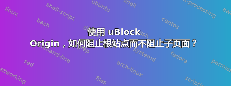 使用 uBlock Origin，如何阻止根站点而不阻止子页面？