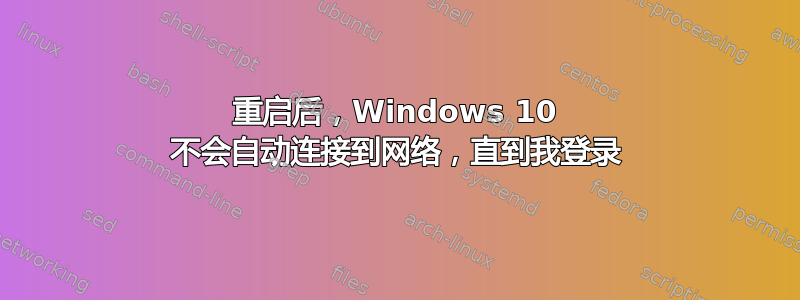 重启后，Windows 10 不会自动连接到网络，直到我登录