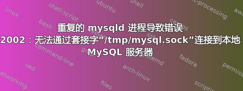 重复的 mysqld 进程导致错误 2002：无法通过套接字“/tmp/mysql.sock”连接到本地 MySQL 服务器