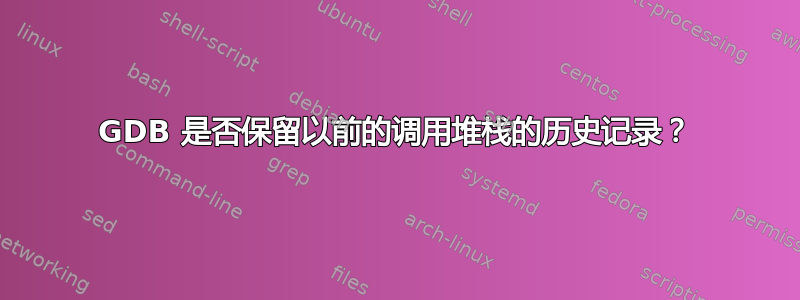 GDB 是否保留以前的调用堆栈的历史记录？