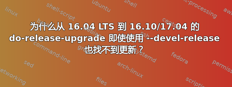 为什么从 16.04 LTS 到 16.10/17.04 的 do-release-upgrade 即使使用 --devel-release 也找不到更新？