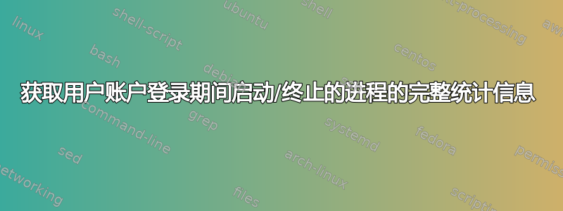 获取用户账户登录期间启动/终止的进程的完整统计信息