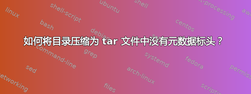 如何将目录压缩为 tar 文件中没有元数据标头？