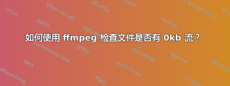 如何使用 ffmpeg 检查文件是否有 0kb 流？