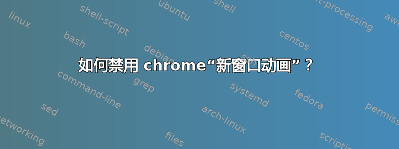 如何禁用 chrome“新窗口动画”？