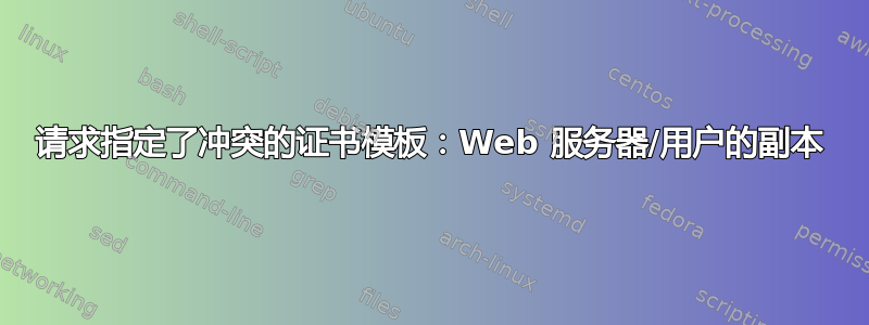 请求指定了冲突的证书模板：Web 服务器/用户的副本