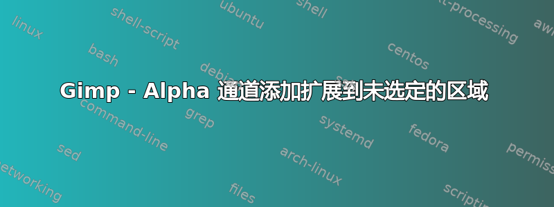 Gimp - Alpha 通道添加扩展到未选定的区域