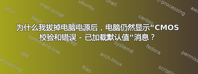 为什么我拔掉电脑电源后，电脑仍然显示“CMOS 校验和错误 - 已加载默认值”消息？