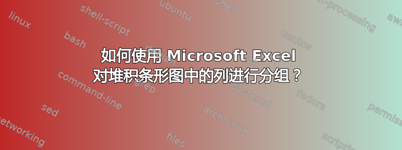 如何使用 Microsoft Excel 对堆积条形图中的列进行分组？