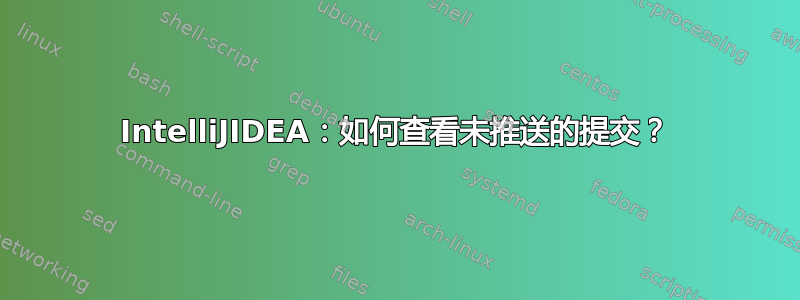 IntelliJIDEA：如何查看未推送的提交？