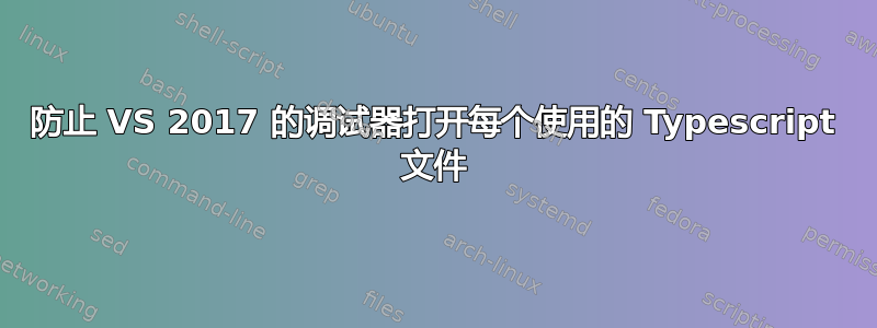 防止 VS 2017 的调试器打开每个使用的 Typescript 文件