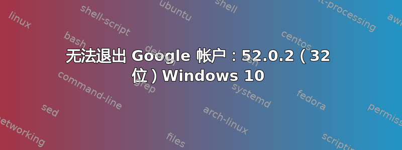 无法退出 Google 帐户：52.0.2（32 位）Windows 10