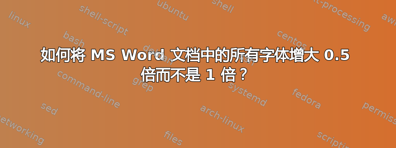 如何将 MS Word 文档中的所有字体增大 0.5 倍而不是 1 倍？