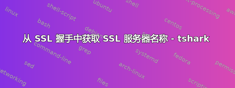 从 SSL 握手中获取 SSL 服务器名称 - tshark