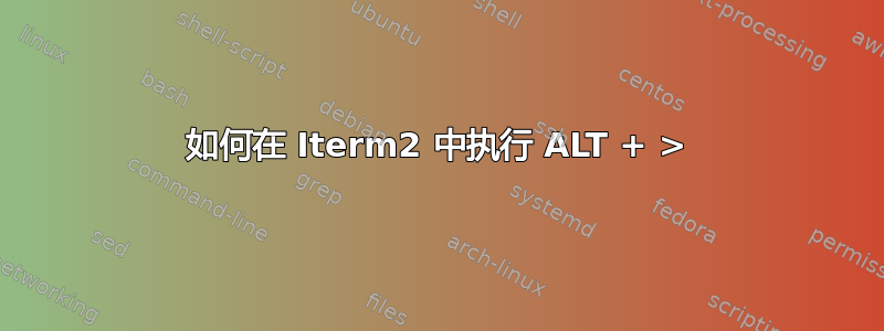 如何在 Iterm2 中执行 ALT + >