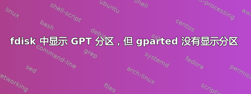 fdisk 中显示 GPT 分区，但 gparted 没有显示分区