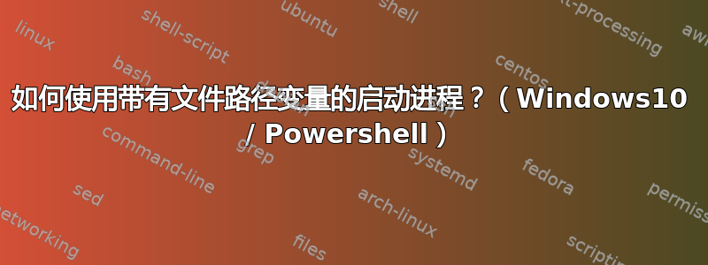 如何使用带有文件路径变量的启动进程？（Windows10 / Powershell）