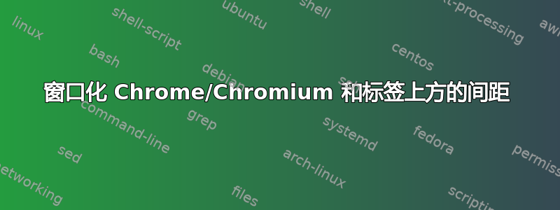 窗口化 Chrome/Chromium 和标签上方的间距