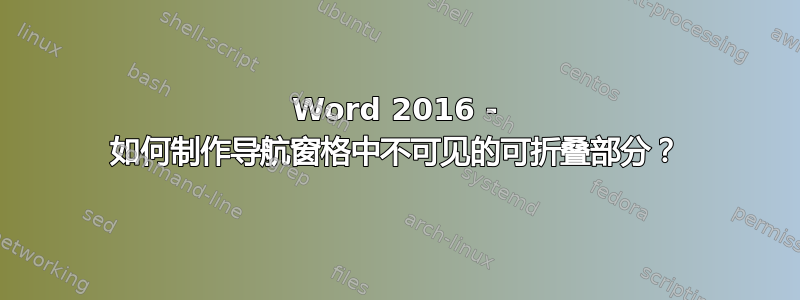 Word 2016 - 如何制作导航窗格中不可见的可折叠部分？