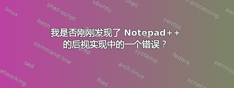 我是否刚刚发现了 Notepad++ 的后视实现中的一个错误？