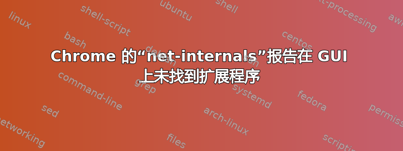 Chrome 的“net-internals”报告在 GUI 上未找到扩展程序