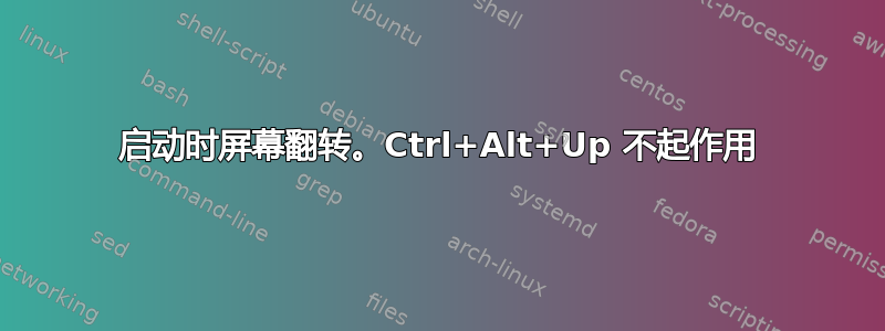 启动时屏幕翻转。Ctrl+Alt+Up 不起作用