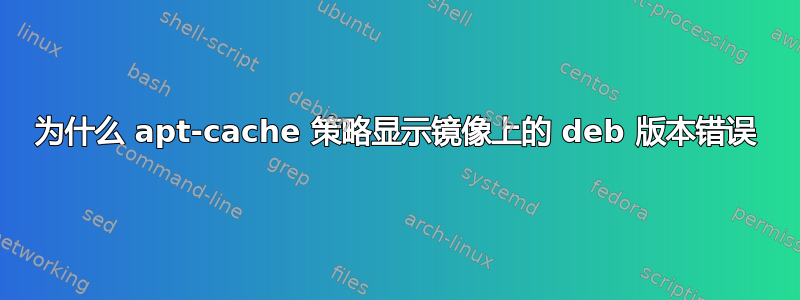 为什么 apt-cache 策略显示镜像上的 deb 版本错误