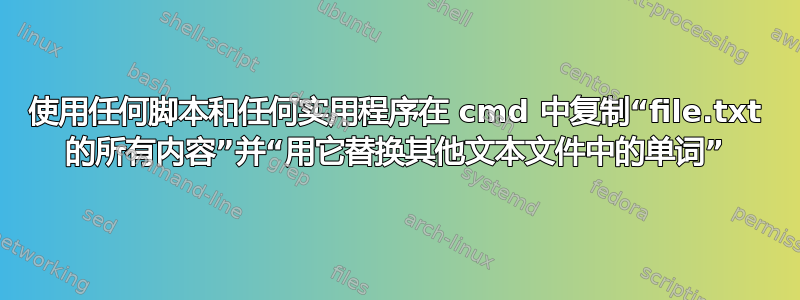 使用任何脚本和任何实用程序在 cmd 中复制“file.txt 的所有内容”并“用它替换其他文本文件中的单词”