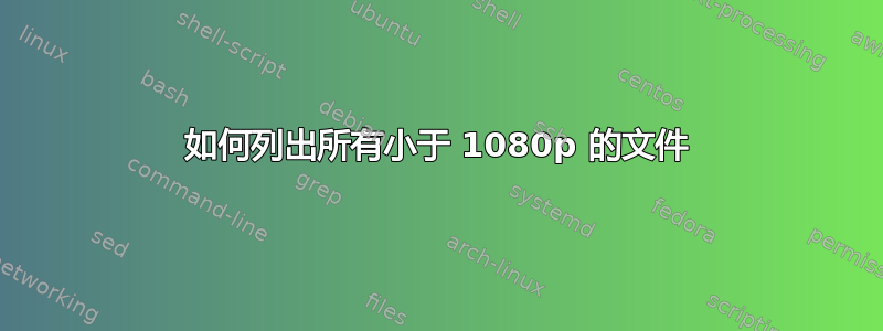 如何列出所有小于 1080p 的文件