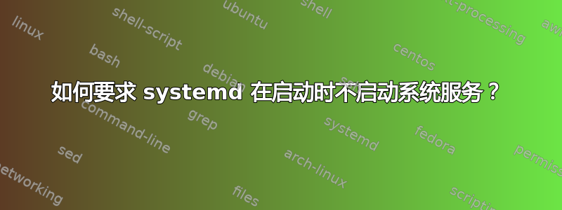 如何要求 systemd 在启动时不启动系统服务？