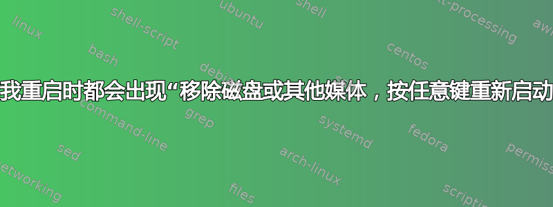 为什么每次我重启时都会出现“移除磁盘或其他媒体，按任意键重新启动”的情况？