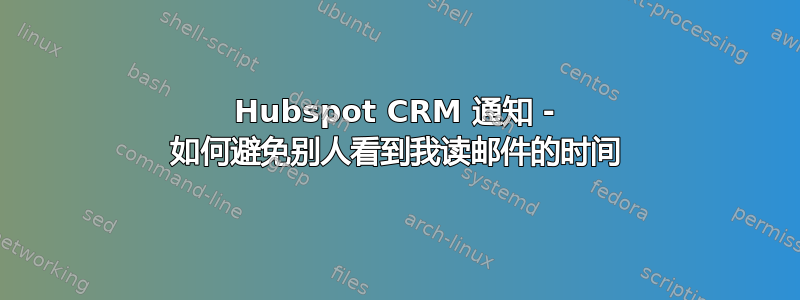 Hubspot CRM 通知 - 如何避免别人看到我读邮件的时间