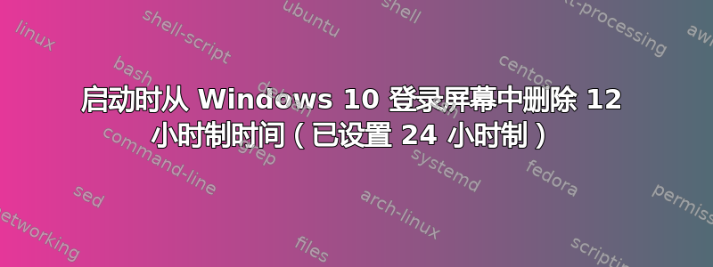 启动时从 Windows 10 登录屏幕中删除 12 小时制时间（已设置 24 小时制）