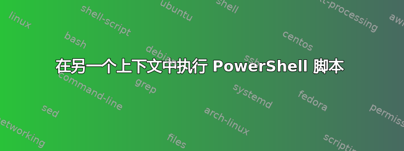 在另一个上下文中执行 PowerShell 脚本