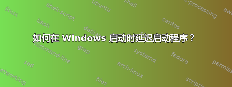 如何在 Windows 启动时延迟启动程序？