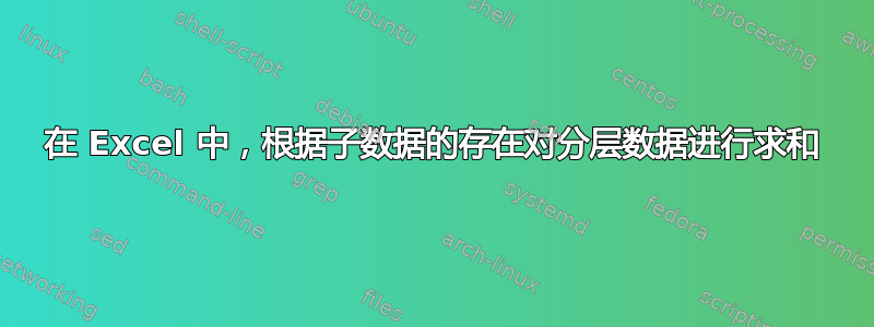 在 Excel 中，根据子数据的存在对分层数据进行求和