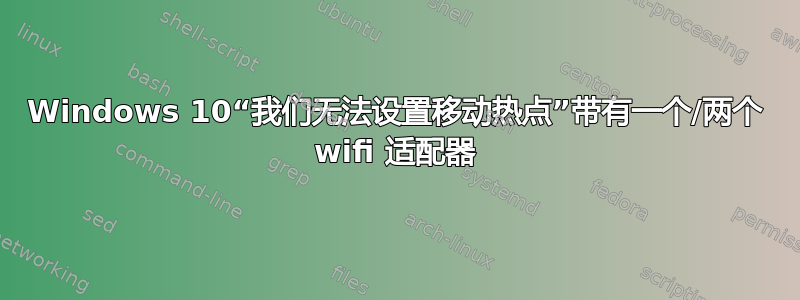 Windows 10“我们无法设置移动热点”带有一个/两个 wifi 适配器