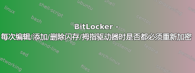 BitLocker - 每次编辑/添加/删除闪存/拇指驱动器时是否都必须重新加密