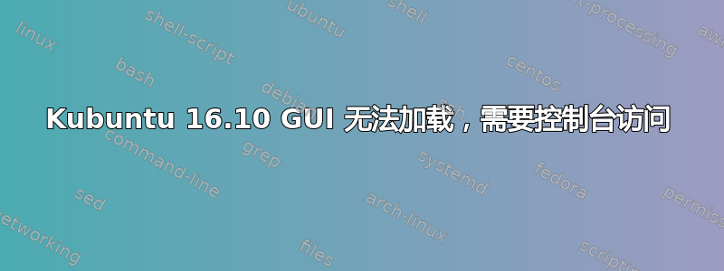 Kubuntu 16.10 GUI 无法加载，需要控制台访问