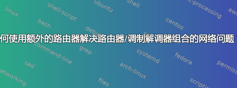 如何使用额外的路由器解决路由器/调制解调器组合的网络问题？