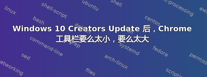 Windows 10 Creators Update 后，Chrome 工具栏要么太小，要么太大