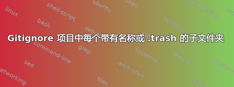 Gitignore 项目中每个带有名称或 .trash 的子文件夹