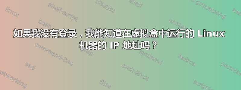 如果我没有登录，我能知道在虚拟盒中运行的 Linux 机器的 IP 地址吗？