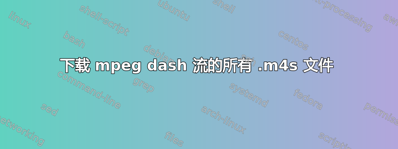 下载 mpeg dash 流的所有 .m4s 文件