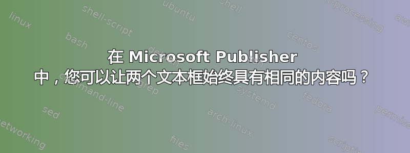 在 Microsoft Publisher 中，您可以让两个文本框始终具有相同的内容吗？